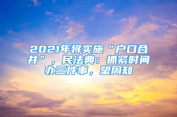 2021年將實(shí)施“戶口合并”，民法典：抓緊時(shí)間辦三件事，望周知