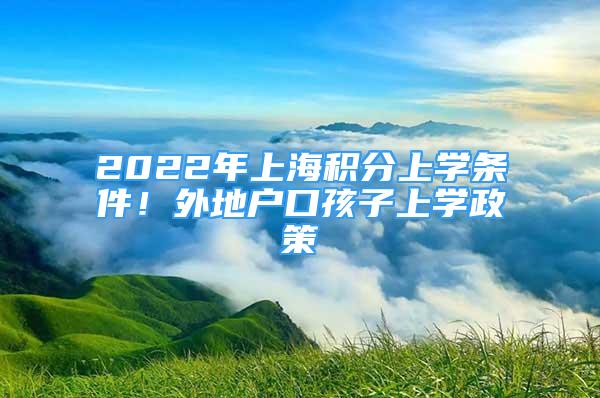 2022年上海積分上學(xué)條件！外地戶口孩子上學(xué)政策