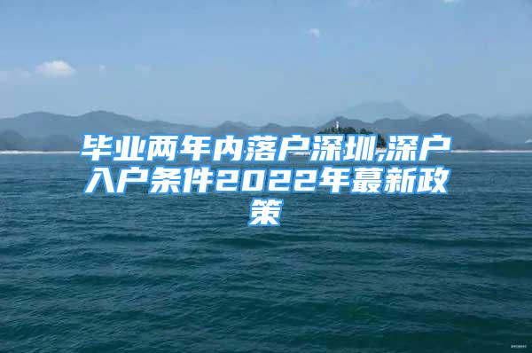 畢業(yè)兩年內落戶深圳,深戶入戶條件2022年蕞新政策