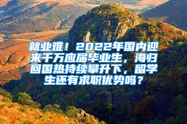 就業(yè)難！2022年國內迎來千萬應屆畢業(yè)生，海歸回國熱持續(xù)攀升下，留學生還有求職優(yōu)勢嗎？