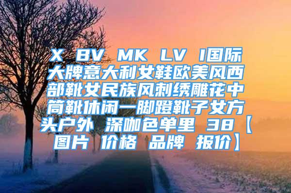 X BV MK LV I國(guó)際大牌意大利女鞋歐美風(fēng)西部靴女民族風(fēng)刺繡雕花中筒靴休閑一腳蹬靴子女方頭戶外 深咖色單里 38【圖片 價(jià)格 品牌 報(bào)價(jià)】