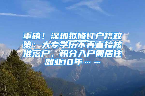 重磅！深圳擬修訂戶籍政策：大專學(xué)歷不再直接核準(zhǔn)落戶，積分入戶需居住就業(yè)10年……