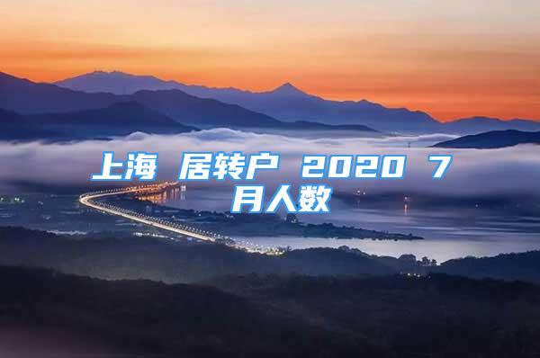 上海 居轉(zhuǎn)戶 2020 7 月人數(shù)