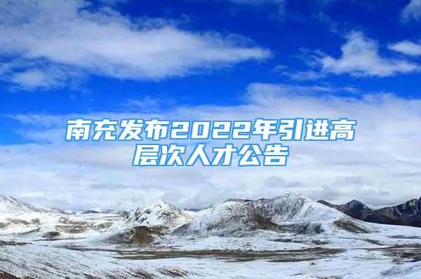 南充發(fā)布2022年引進高層次人才公告