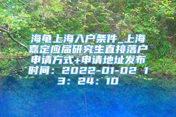 海龜上海入戶條件_上海嘉定應(yīng)屆研究生直接落戶申請(qǐng)方式+申請(qǐng)地址發(fā)布時(shí)間：2022-01-02 13：24：10