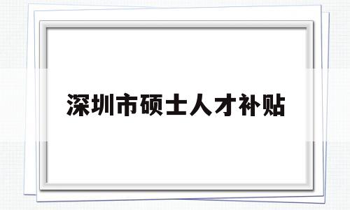 深圳市碩士人才補(bǔ)貼(深圳引進(jìn)碩士學(xué)位人才補(bǔ)貼政策) 深圳學(xué)歷入戶