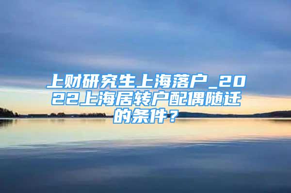 上財(cái)研究生上海落戶_2022上海居轉(zhuǎn)戶配偶隨遷的條件？