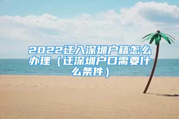 2022遷入深圳戶籍怎么辦理（遷深圳戶口需要什么條件）