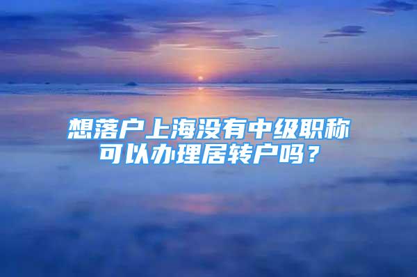 想落戶上海沒有中級職稱可以辦理居轉(zhuǎn)戶嗎？