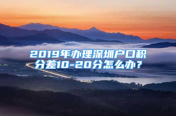 2019年辦理深圳戶口積分差10-20分怎么辦？