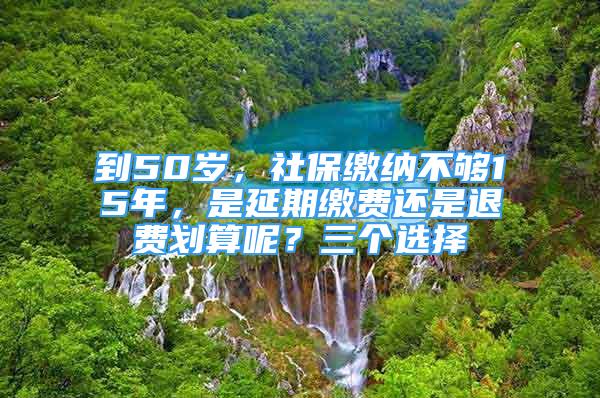 到50歲，社保繳納不夠15年，是延期繳費(fèi)還是退費(fèi)劃算呢？三個(gè)選擇