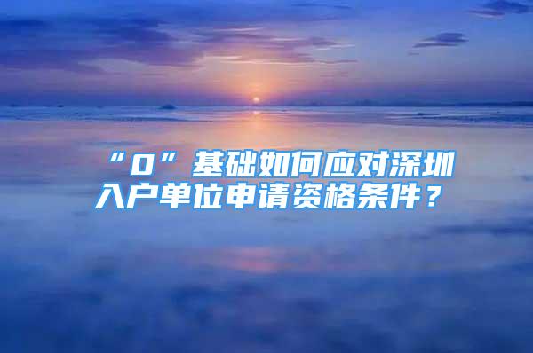 “0”基礎(chǔ)如何應(yīng)對(duì)深圳入戶單位申請(qǐng)資格條件？