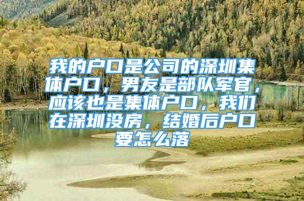 我的戶口是公司的深圳集體戶口，男友是部隊軍官，應該也是集體戶口，我們在深圳沒房，結婚后戶口要怎么落