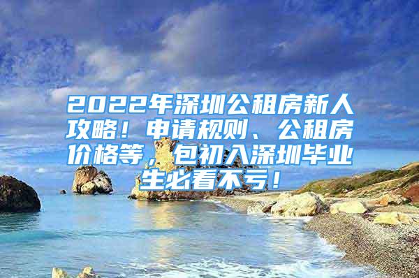 2022年深圳公租房新人攻略！申請規(guī)則、公租房價(jià)格等，包初入深圳畢業(yè)生必看不虧！