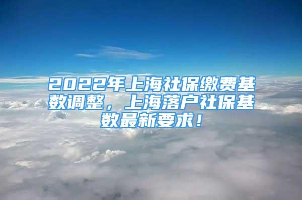 2022年上海社保繳費(fèi)基數(shù)調(diào)整，上海落戶社?；鶖?shù)最新要求！