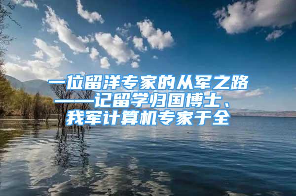 一位留洋專家的從軍之路 ——記留學(xué)歸國博士、 我軍計算機專家于全