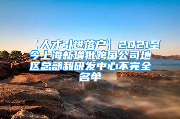 【人才引進(jìn)落戶】2021至今上海新增批跨國公司地區(qū)總部和研發(fā)中心不完全名單