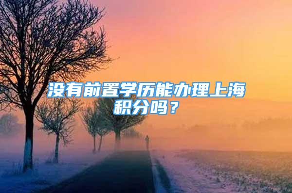 沒有前置學(xué)歷能辦理上海積分嗎？