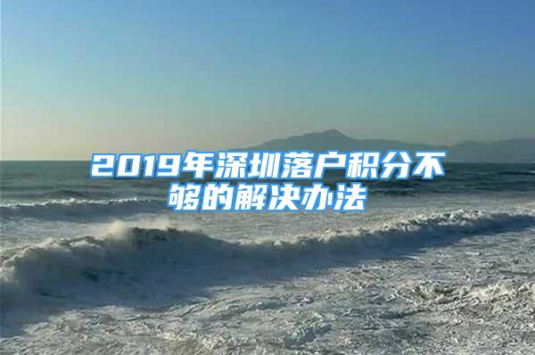 2019年深圳落戶積分不夠的解決辦法