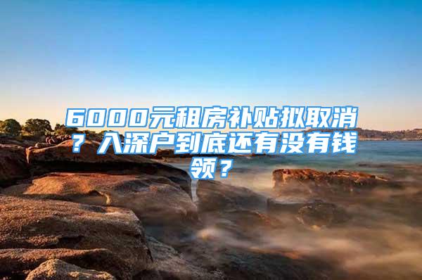 6000元租房補(bǔ)貼擬取消？入深戶到底還有沒有錢領(lǐng)？