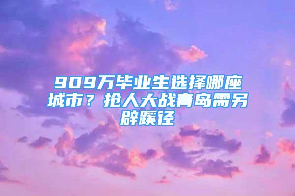 909萬畢業(yè)生選擇哪座城市？搶人大戰(zhàn)青島需另辟蹊徑