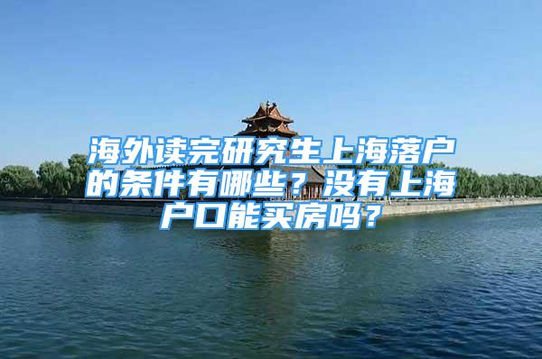 海外讀完研究生上海落戶的條件有哪些？沒有上海戶口能買房嗎？