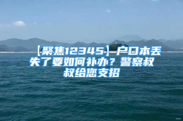 【聚焦12345】戶口本丟失了要如何補辦？警察叔叔給您支招