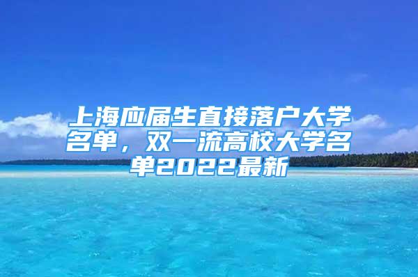 上海應(yīng)屆生直接落戶大學(xué)名單，雙一流高校大學(xué)名單2022最新