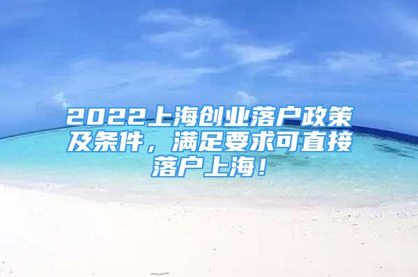 2022上海創(chuàng)業(yè)落戶(hù)政策及條件，滿(mǎn)足要求可直接落戶(hù)上海！