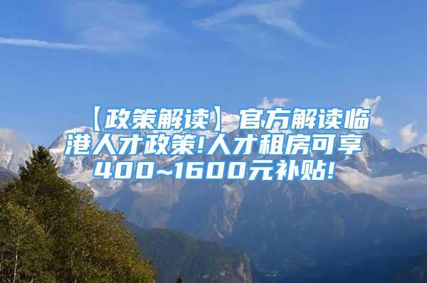 【政策解讀】官方解讀臨港人才政策!人才租房可享400~1600元補貼!