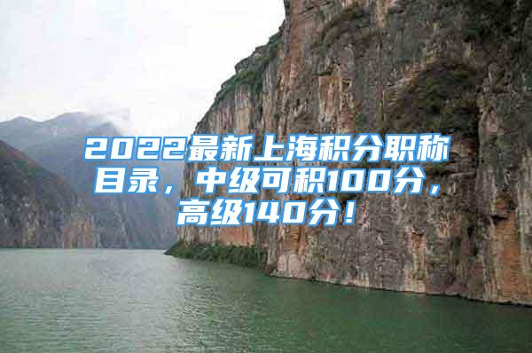 2022最新上海積分職稱目錄，中級(jí)可積100分，高級(jí)140分！