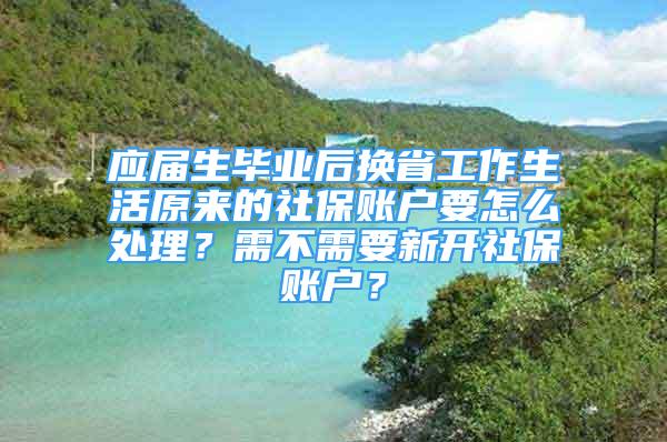 應(yīng)屆生畢業(yè)后換省工作生活原來的社保賬戶要怎么處理？需不需要新開社保賬戶？