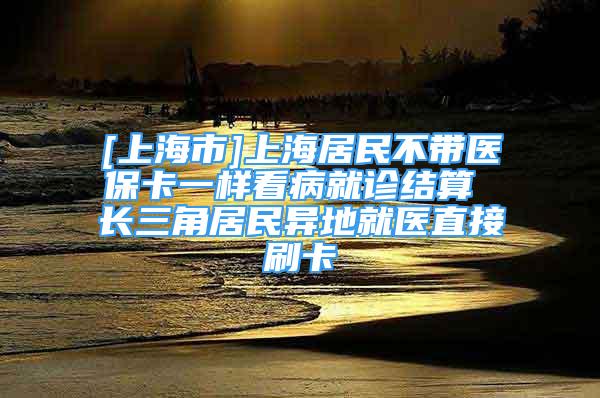 [上海市]上海居民不帶醫(yī)?？ㄒ粯涌床【驮\結(jié)算 長三角居民異地就醫(yī)直接刷卡