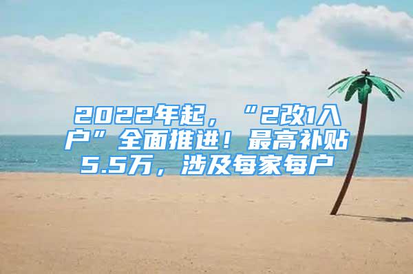 2022年起，“2改1入戶”全面推進(jìn)！最高補(bǔ)貼5.5萬，涉及每家每戶