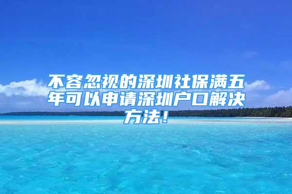 不容忽視的深圳社保滿五年可以申請深圳戶口解決方法！