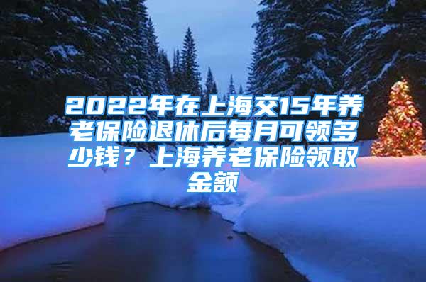 2022年在上海交15年養(yǎng)老保險(xiǎn)退休后每月可領(lǐng)多少錢？上海養(yǎng)老保險(xiǎn)領(lǐng)取金額