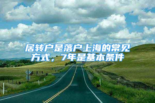 居轉(zhuǎn)戶是落戶上海的常見方式，7年是基本條件