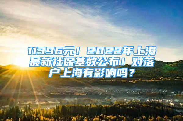 11396元！2022年上海最新社?；鶖?shù)公布！對(duì)落戶上海有影響嗎？