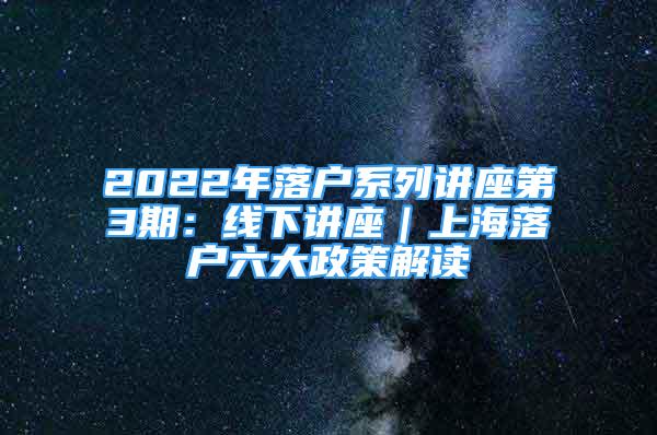 2022年落戶(hù)系列講座第3期：線下講座｜上海落戶(hù)六大政策解讀