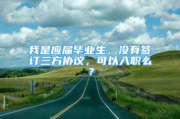 我是應(yīng)屆畢業(yè)生，沒(méi)有簽訂三方協(xié)議，可以入職么？