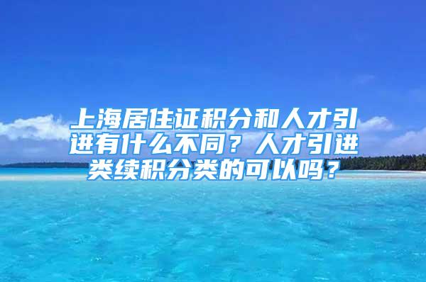 上海居住證積分和人才引進(jìn)有什么不同？人才引進(jìn)類續(xù)積分類的可以嗎？