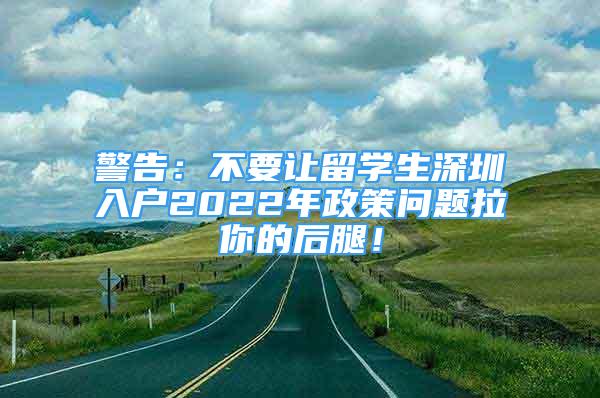 警告：不要讓留學(xué)生深圳入戶2022年政策問題拉你的后腿！