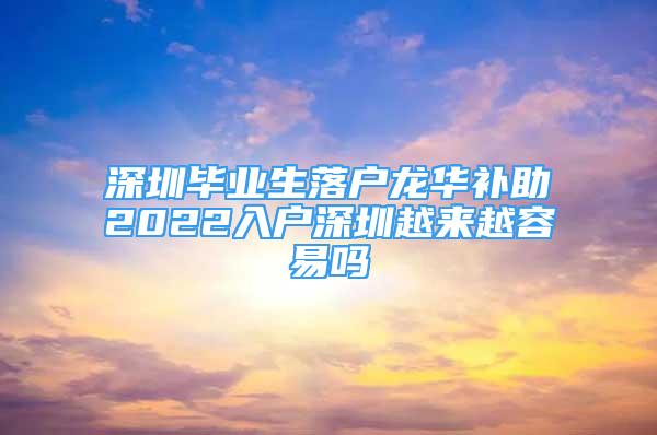 深圳畢業(yè)生落戶龍華補(bǔ)助2022入戶深圳越來越容易嗎