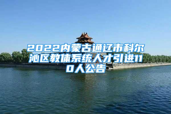 2022內(nèi)蒙古通遼市科爾沁區(qū)教體系統(tǒng)人才引進110人公告