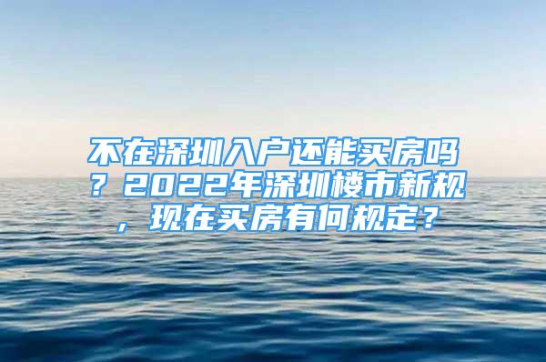 不在深圳入戶還能買房嗎？2022年深圳樓市新規(guī)，現(xiàn)在買房有何規(guī)定？