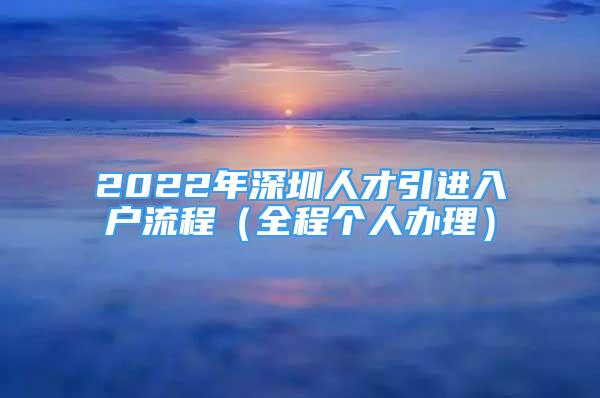 2022年深圳人才引進(jìn)入戶流程（全程個(gè)人辦理）