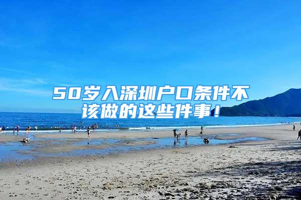 50歲入深圳戶口條件不該做的這些件事！