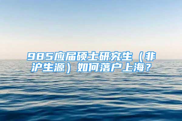 985應屆碩士研究生（非滬生源）如何落戶上海？