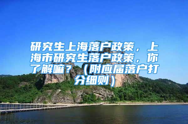 研究生上海落戶政策，上海市研究生落戶政策，你了解嘛？（附應(yīng)屆落戶打分細(xì)則）