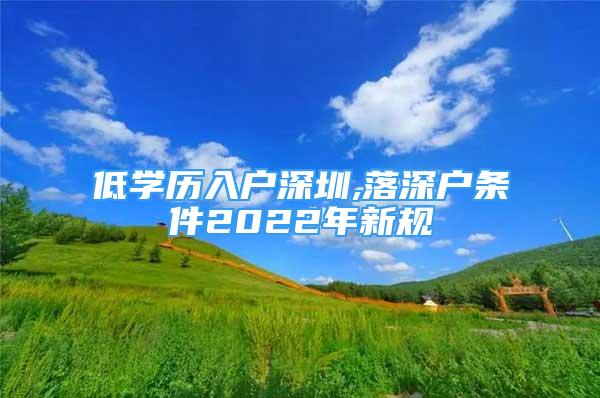 低學(xué)歷入戶深圳,落深戶條件2022年新規(guī)